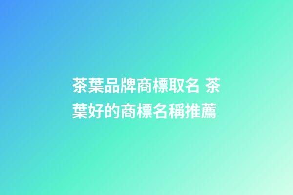 茶葉品牌商標取名 茶葉好的商標名稱推薦